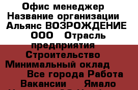 Офис-менеджер › Название организации ­ Альянс ВОЗРОЖДЕНИЕ, ООО › Отрасль предприятия ­ Строительство › Минимальный оклад ­ 50 000 - Все города Работа » Вакансии   . Ямало-Ненецкий АО,Ноябрьск г.